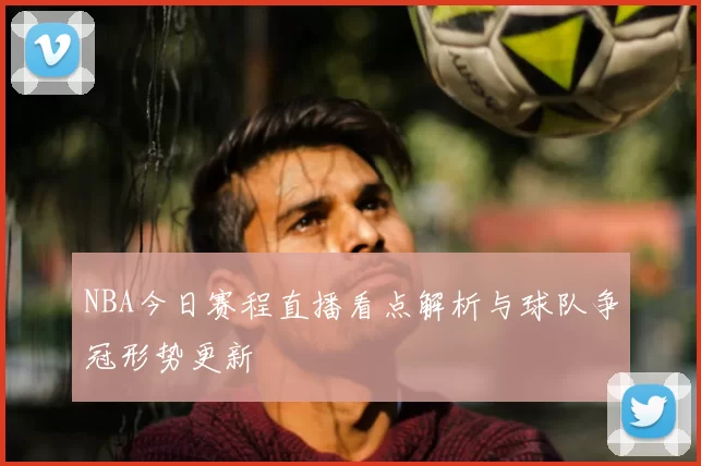 NBA今日赛程直播看点解析与球队争冠形势更新
