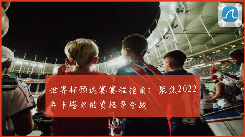世界杯预选赛赛程指南：聚焦2022年卡塔尔的资格争夺战