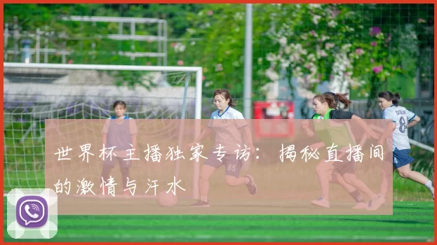 世界杯主播独家专访：揭秘直播间的激情与汗水