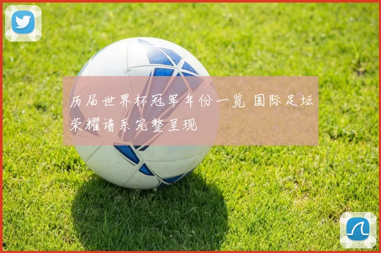 历届世界杯冠军年份一览 国际足坛荣耀谱系完整呈现
