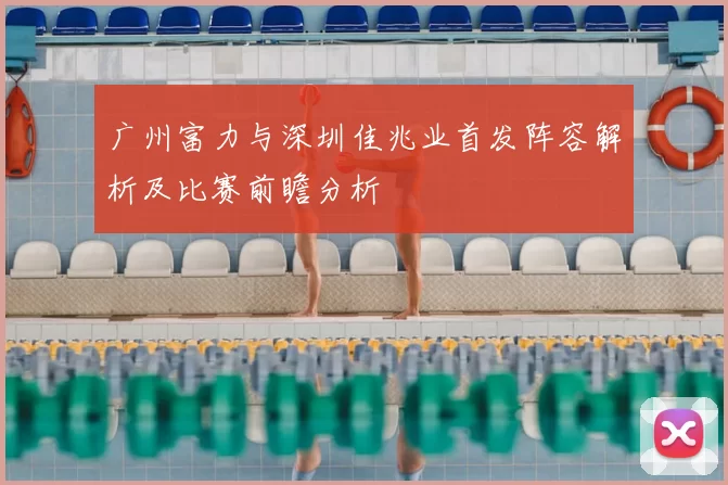 广州富力与深圳佳兆业首发阵容解析及比赛前瞻分析