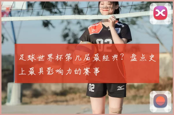 足球世界杯第几届最经典？盘点史上最具影响力的赛事