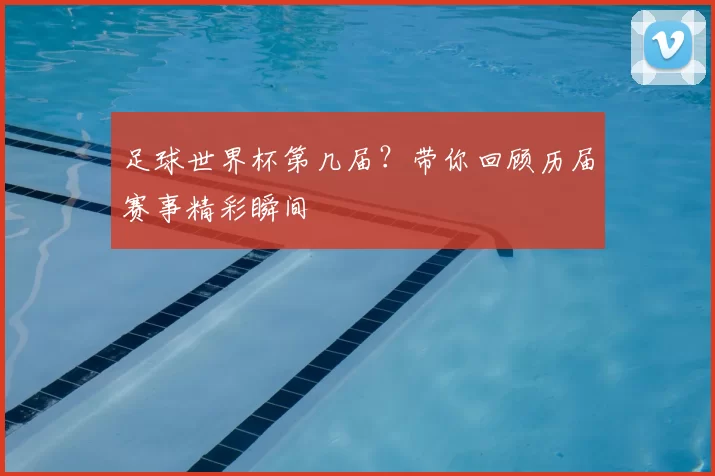 足球世界杯第几届？带你回顾历届赛事精彩瞬间