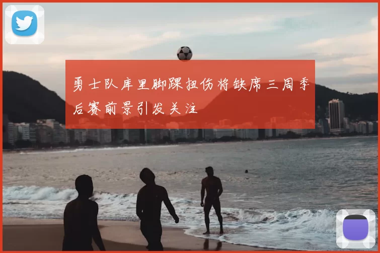 勇士队库里脚踝扭伤将缺席三周季后赛前景引发关注