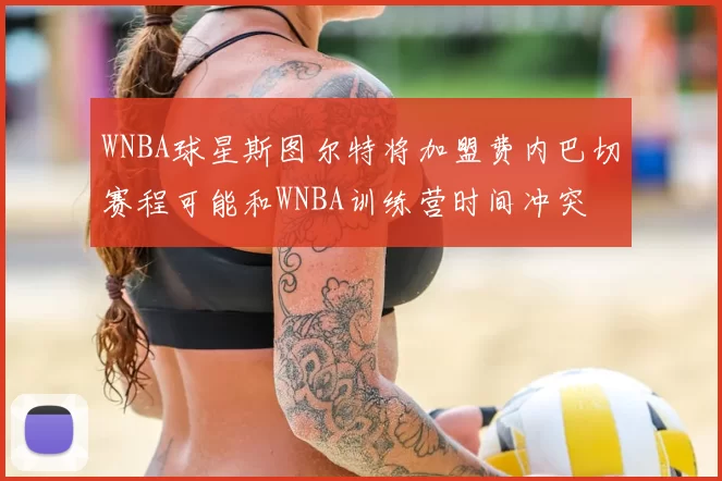 WNBA球星斯图尔特将加盟费内巴切赛程可能和WNBA训练营时间冲突