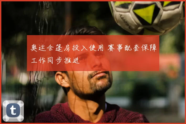 奥运会篷房投入使用 赛事配套保障工作同步推进