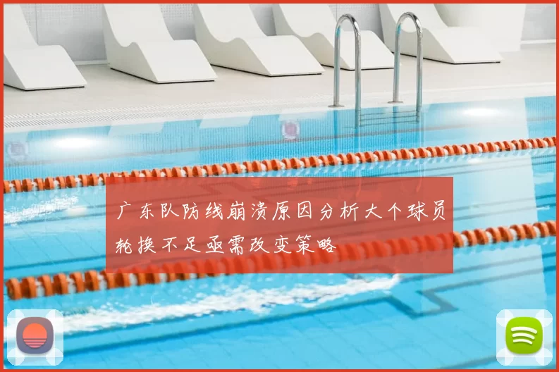 广东队防线崩溃原因分析大个球员轮换不足亟需改变策略