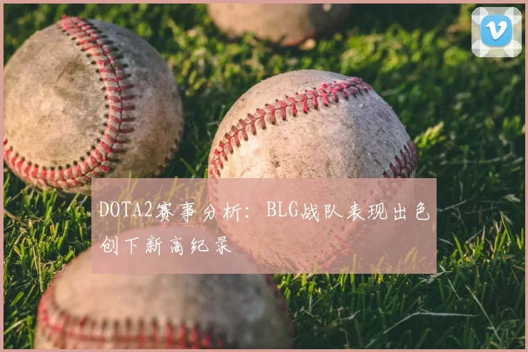 DOTA2赛事分析：BLG战队表现出色创下新高纪录