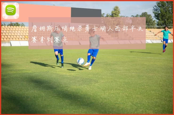 詹姆斯压哨绝杀勇士湖人西部半决赛拿到赛点