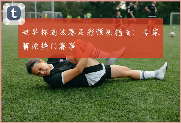 世界杯淘汰赛足彩预测指南：专家解读热门赛事