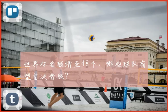 世界杯名额增至48个，哪些球队有望首次晋级？