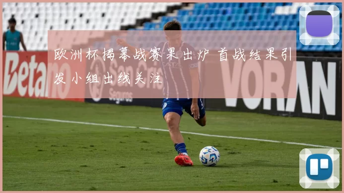 欧洲杯揭幕战赛果出炉 首战结果引发小组出线关注