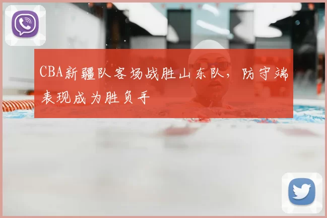 CBA新疆队客场战胜山东队，防守端表现成为胜负手