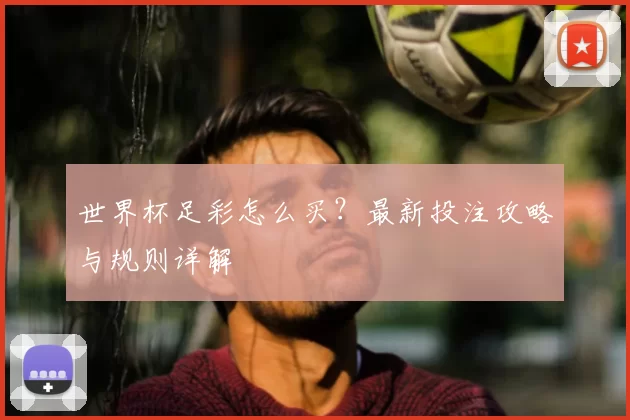 世界杯足彩怎么买？最新投注攻略与规则详解