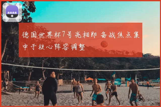 德国世界杯7号亮相即 备战焦点集中于核心阵容调整