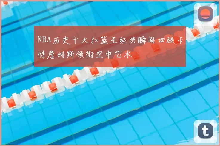 NBA历史十大扣篮王经典瞬间回顾卡特詹姆斯领衔空中艺术