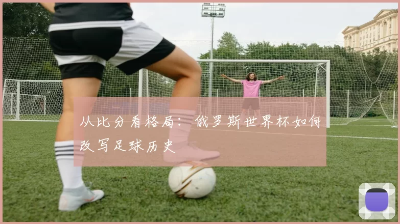 从比分看格局：俄罗斯世界杯如何改写足球历史