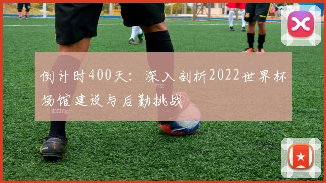 倒计时400天：深入剖析2022世界杯场馆建设与后勤挑战
