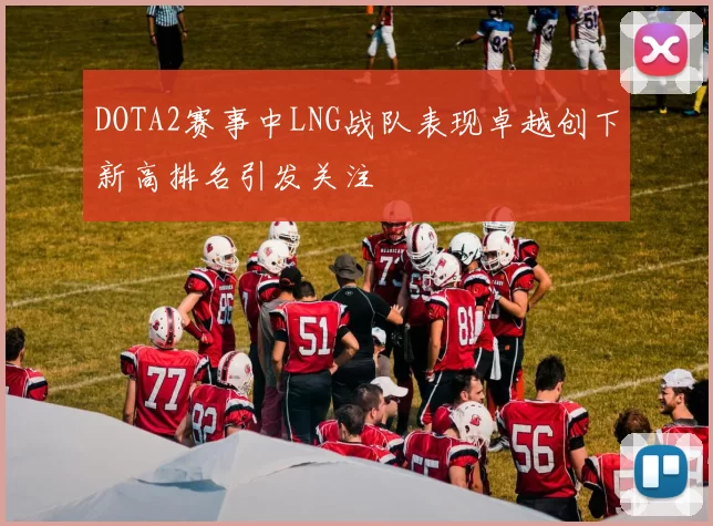 DOTA2赛事中LNG战队表现卓越创下新高排名引发关注