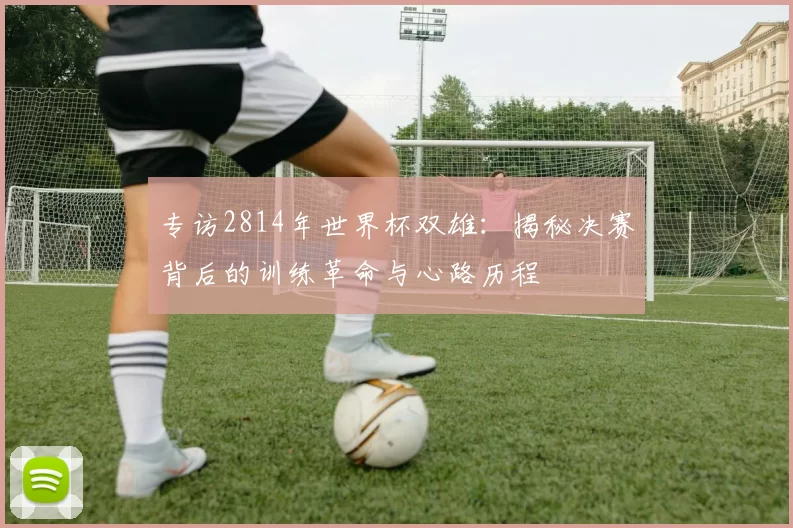 专访2814年世界杯双雄：揭秘决赛背后的训练革命与心路历程