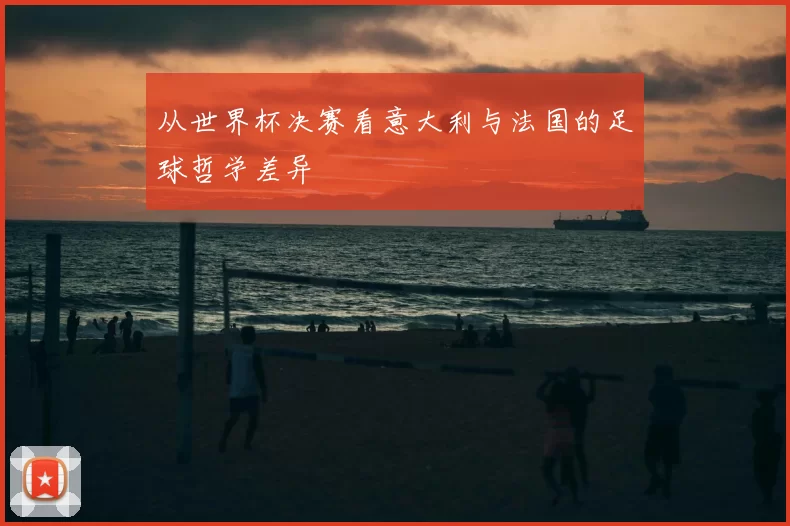 从世界杯决赛看意大利与法国的足球哲学差异
