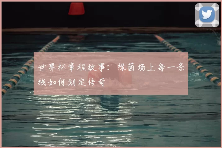世界杯章程故事:绿茵场上每一条线如何划定传奇