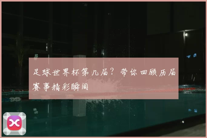 足球世界杯第几届？带你回顾历届赛事精彩瞬间
