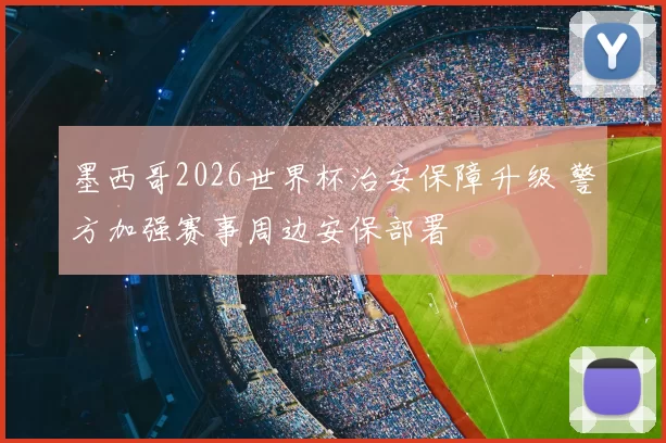 墨西哥2026世界杯治安保障升级 警方加强赛事周边安保部署