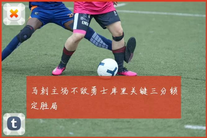 马刺主场不敌勇士库里关键三分锁定胜局