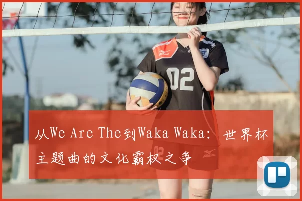 从We Are The到Waka Waka：世界杯主题曲的文化霸权之争