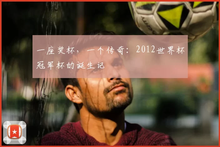 一座奖杯，一个传奇：2012世界杯冠军杯的诞生记