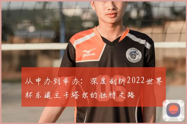 从申办到举办：深度剖析2022世界杯东道主卡塔尔的独特之路