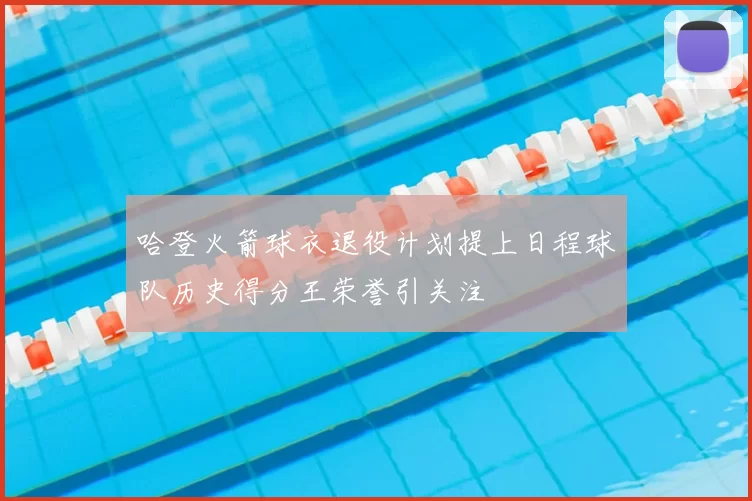 哈登火箭球衣退役计划提上日程球队历史得分王荣誉引关注