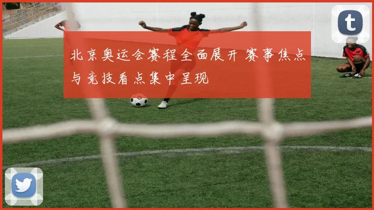 北京奥运会赛程全面展开 赛事焦点与竞技看点集中呈现