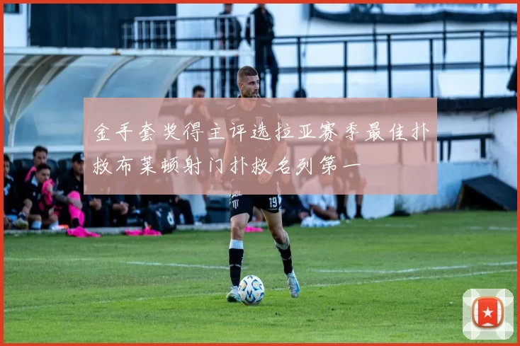 金手套奖得主评选拉亚赛季最佳扑救布莱顿射门扑救名列第一