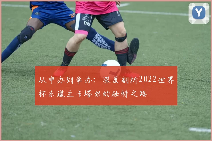 从申办到举办：深度剖析2022世界杯东道主卡塔尔的独特之路