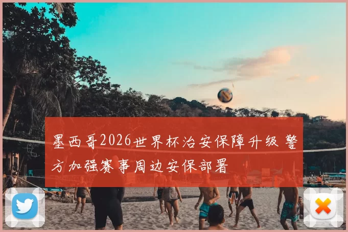 墨西哥2026世界杯治安保障升级 警方加强赛事周边安保部署