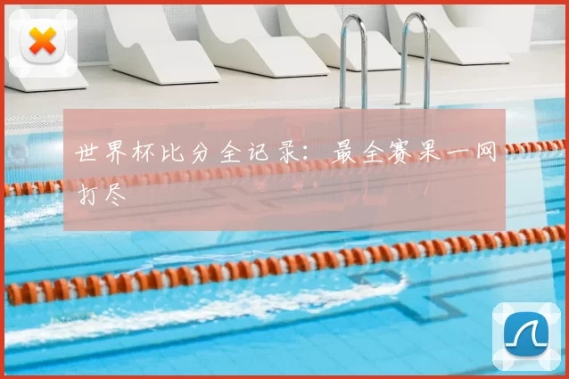 世界杯比分全记录：最全赛果一网打尽