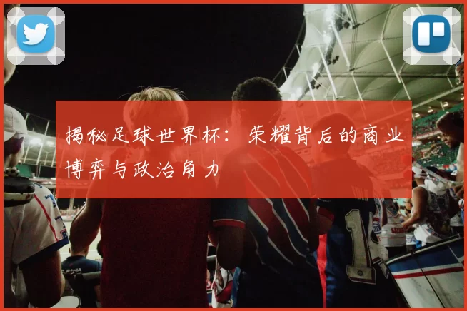 揭秘足球世界杯：荣耀背后的商业博弈与政治角力
