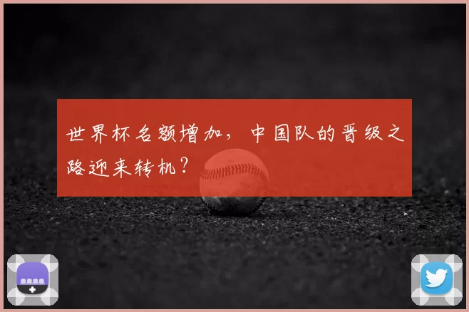 世界杯名额增加，中国队的晋级之路迎来转机？