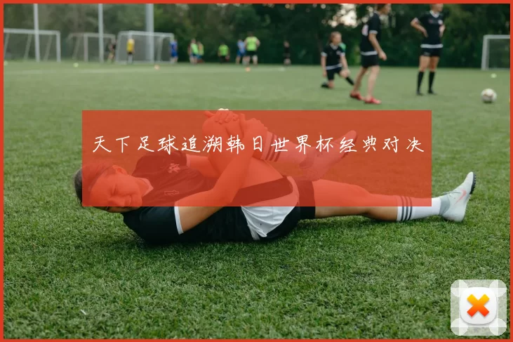 天下足球追溯韩日世界杯经典对决