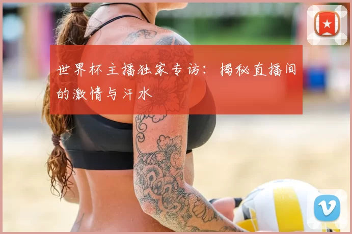 世界杯主播独家专访：揭秘直播间的激情与汗水