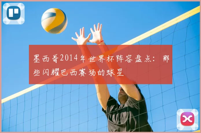 墨西哥2014年世界杯阵容盘点：那些闪耀巴西赛场的球星