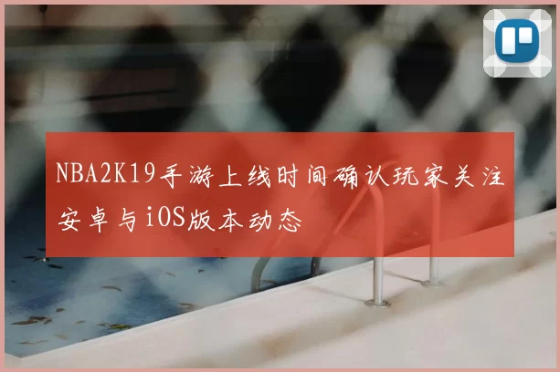 NBA2K19手游上线时间确认玩家关注安卓与iOS版本动态