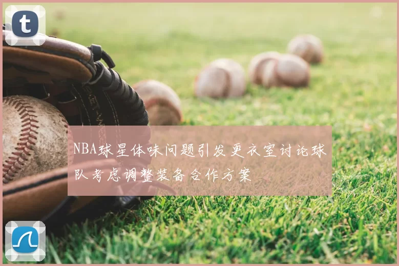NBA球星体味问题引发更衣室讨论球队考虑调整装备合作方案
