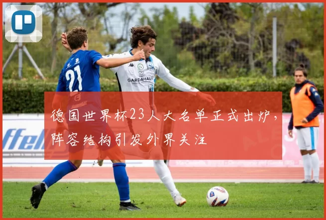 德国世界杯23人大名单正式出炉，阵容结构引发外界关注
