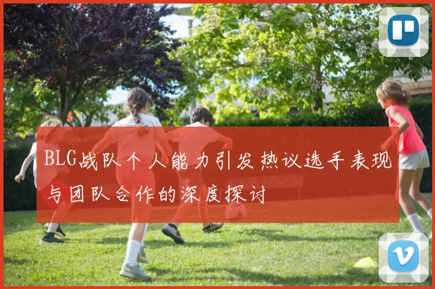 BLG战队个人能力引发热议选手表现与团队合作的深度探讨