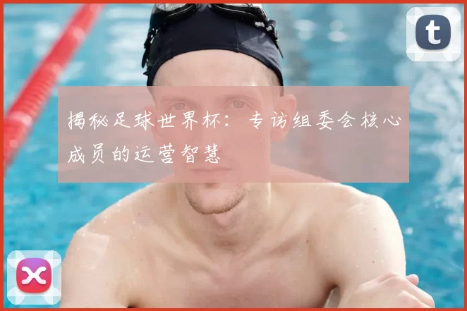 揭秘足球世界杯：专访组委会核心成员的运营智慧