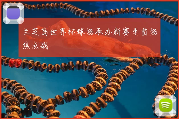 兰芝岛世界杯球场承办新赛季首场焦点战