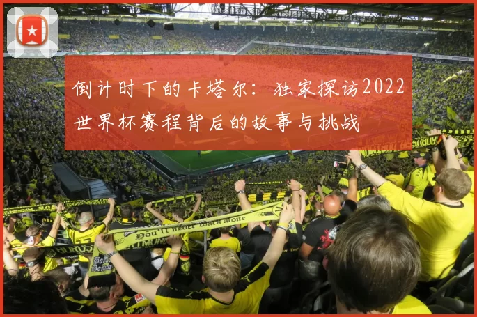 倒计时下的卡塔尔：独家探访2022世界杯赛程背后的故事与挑战